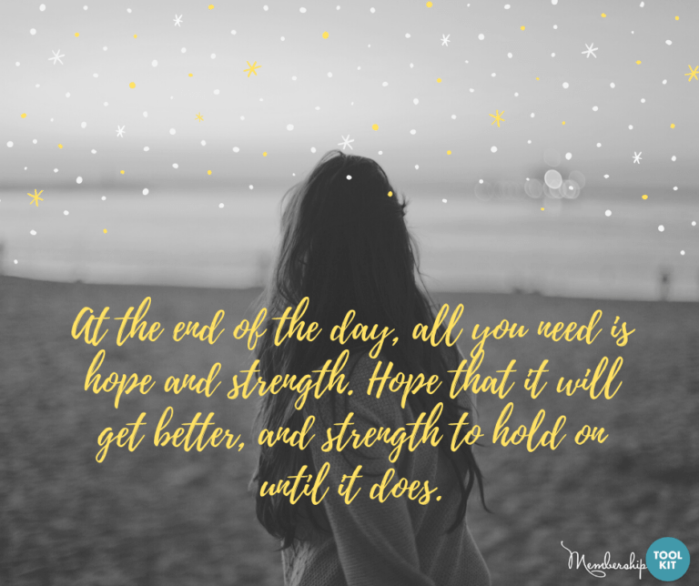 Free inspirational quote graphics from Membership Toolkit. Reads, "At the end of the day, all you need is hope and strength. Hope that it will get better and strength to hold on until it does."