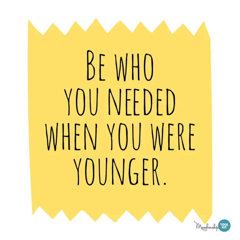 Free inspirational quote graphics from Membership Toolkit. Reads Be Who You Needed When You were Younger.